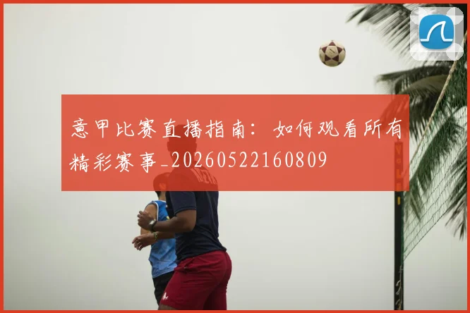 意甲比赛直播指南:如何观看所有精彩赛事_20260522160809