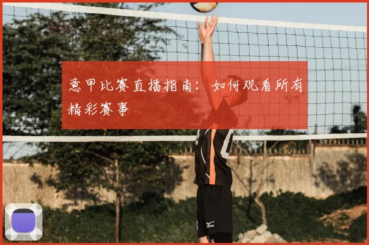 意甲比赛直播指南：如何观看所有精彩赛事
