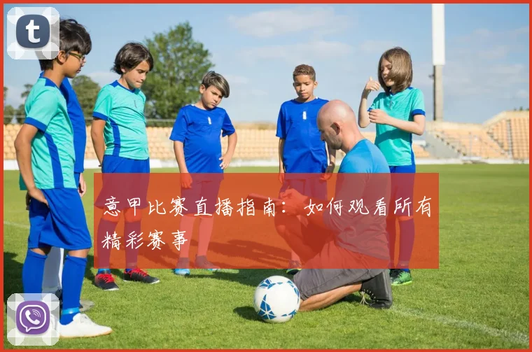 意甲比赛直播指南:如何观看所有精彩赛事