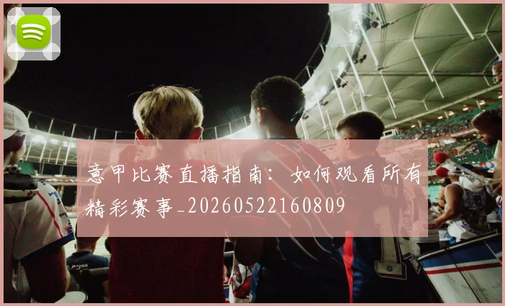 意甲比赛直播指南：如何观看所有精彩赛事_20260522160809