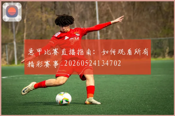 意甲比赛直播指南：如何观看所有精彩赛事_20260524134702