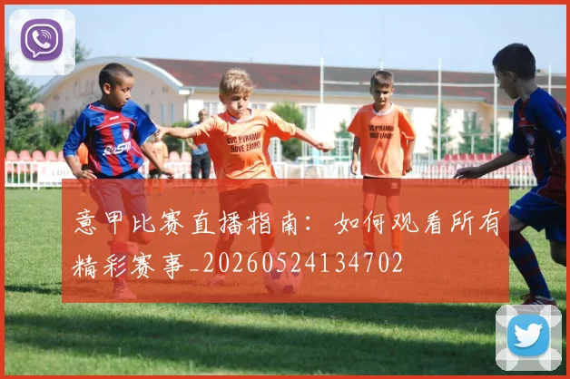 意甲比赛直播指南:如何观看所有精彩赛事_20260524134702